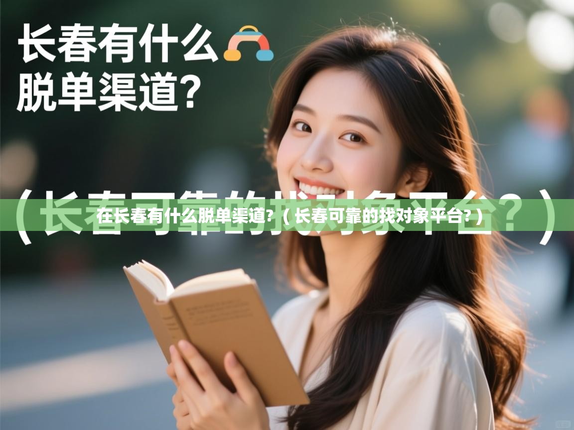 在长春有什么脱单渠道? ( 长春可靠的找对象平台? ) 在长春有什么脱单渠道? ( 长春可靠的找对象平台? )