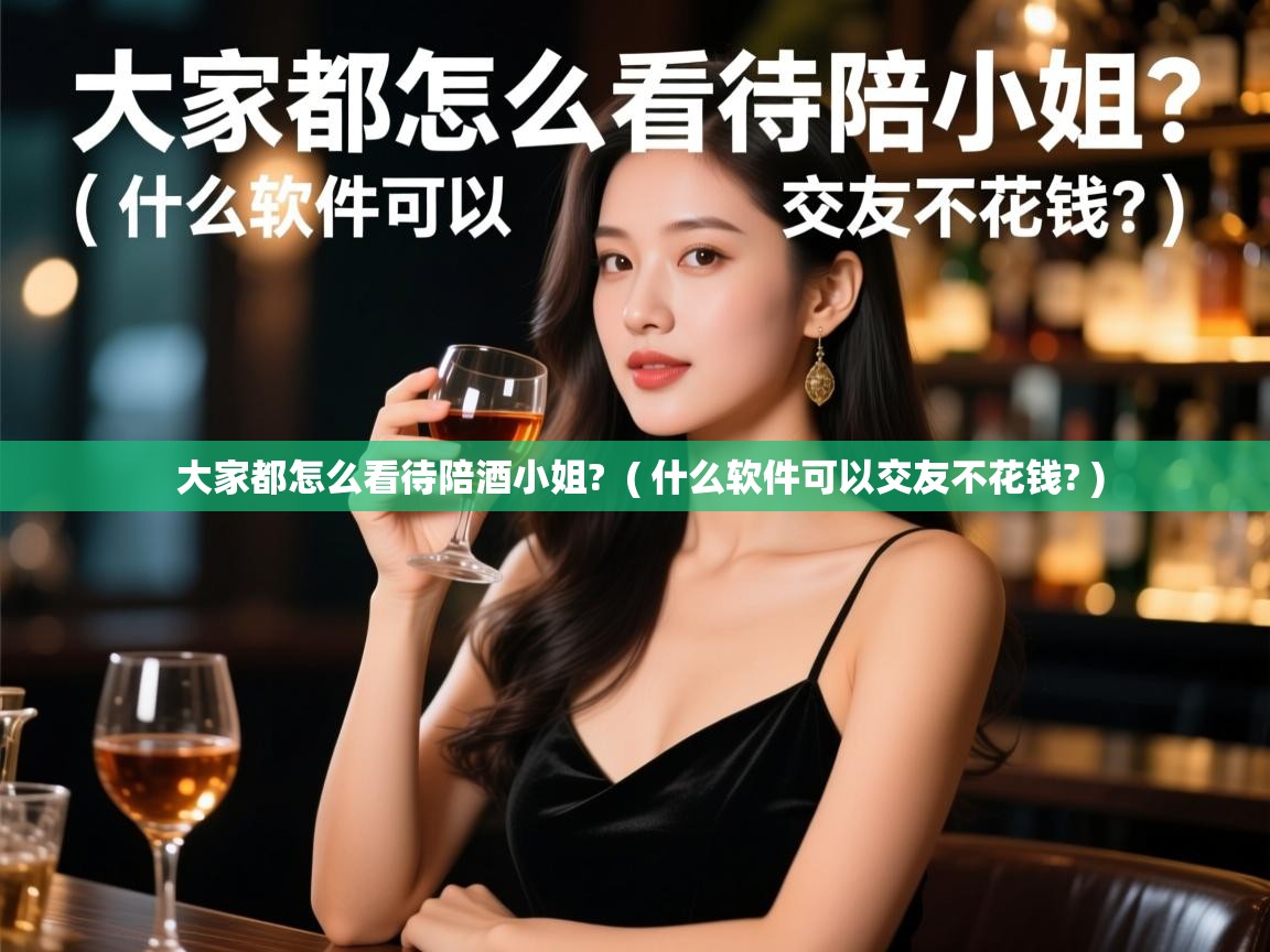  大家都怎么看待陪酒小姐?  ( 什么软件可以交友不花钱? )