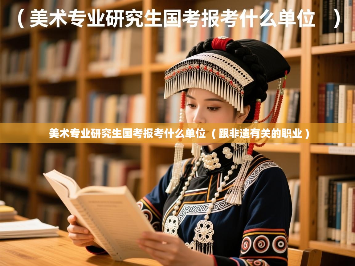 美术专业研究生国考报考什么单位 ( 跟非遗有关的职业 ) 美术专业研究生国考报考什么单位 ( 跟非遗有关的职业 )