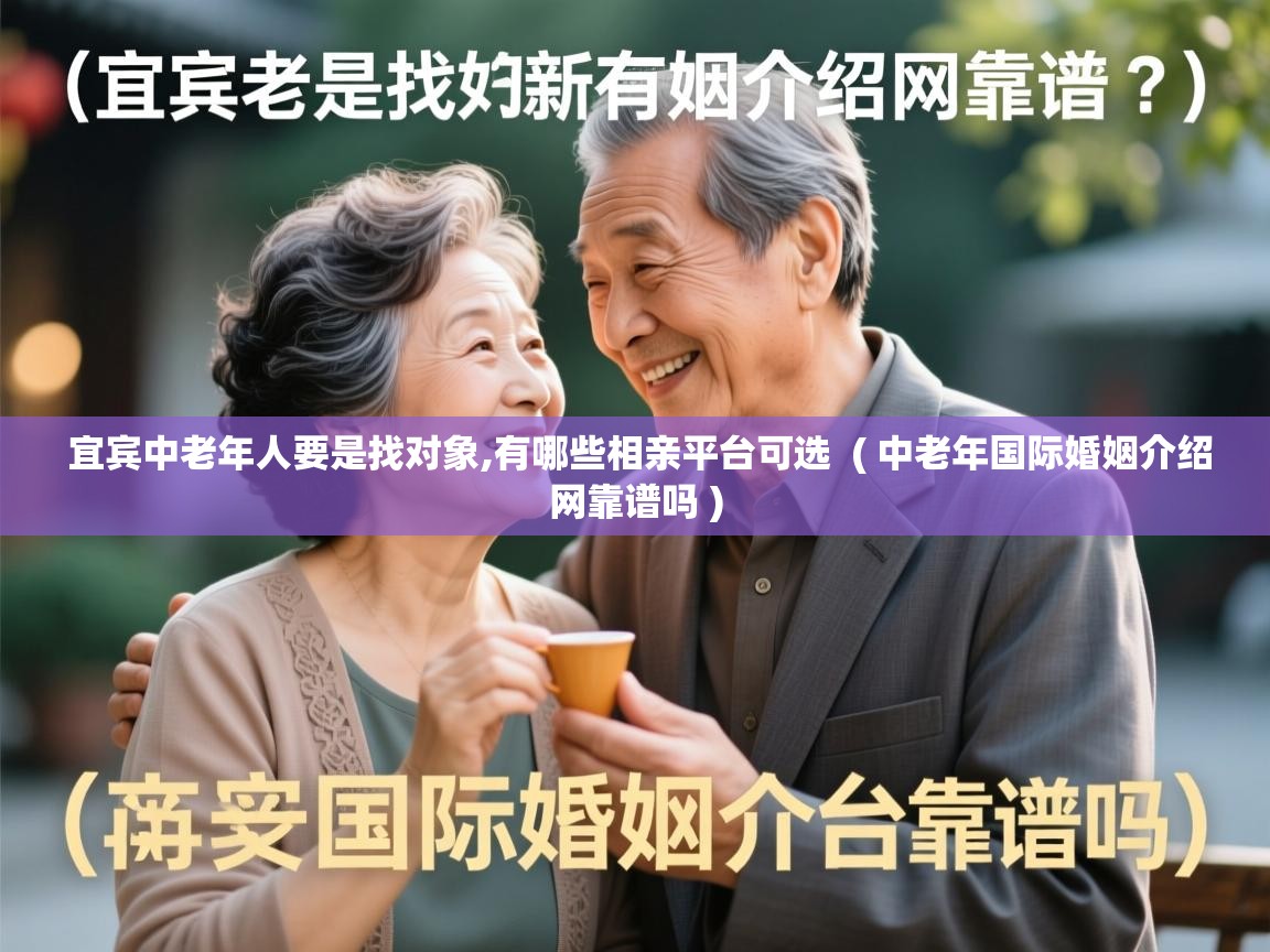  宜宾中老年人要是找对象,有哪些相亲平台可选  ( 中老年国际婚姻介绍网靠谱吗 )