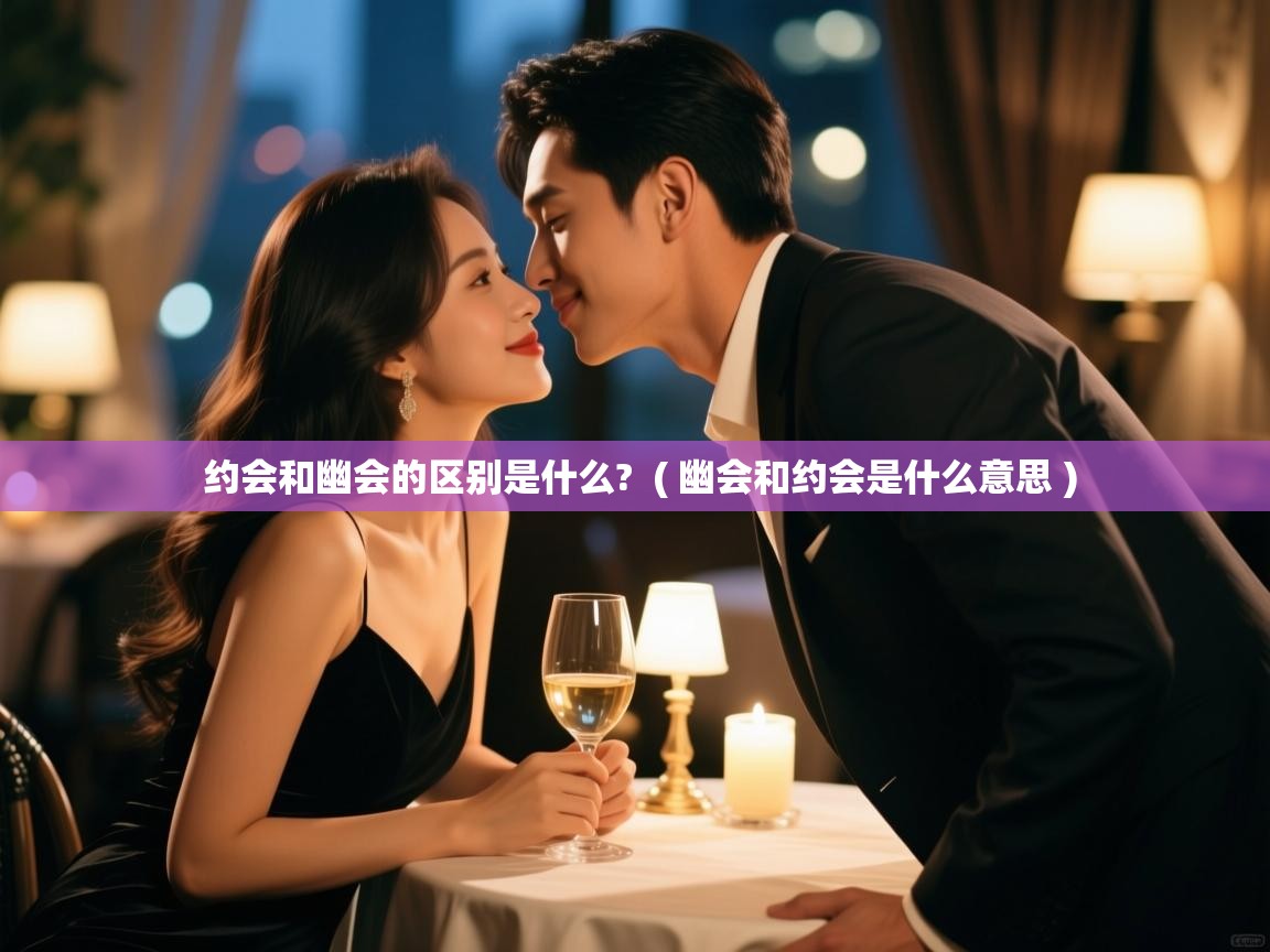  约会和幽会的区别是什么?  ( 幽会和约会是什么意思 )