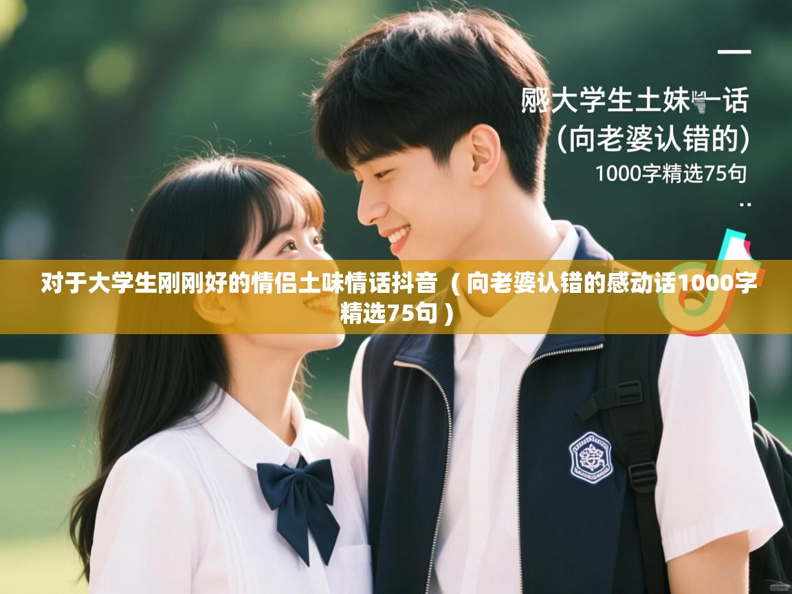  对于大学生刚刚好的情侣土味情话抖音  ( 向老婆认错的感动话1000字精选75句 )