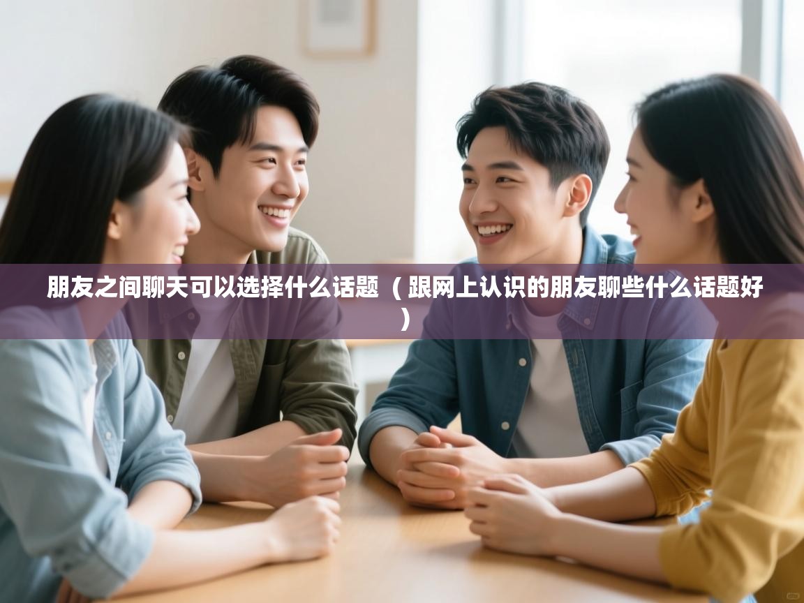  朋友之间聊天可以选择什么话题  ( 跟网上认识的朋友聊些什么话题好 )