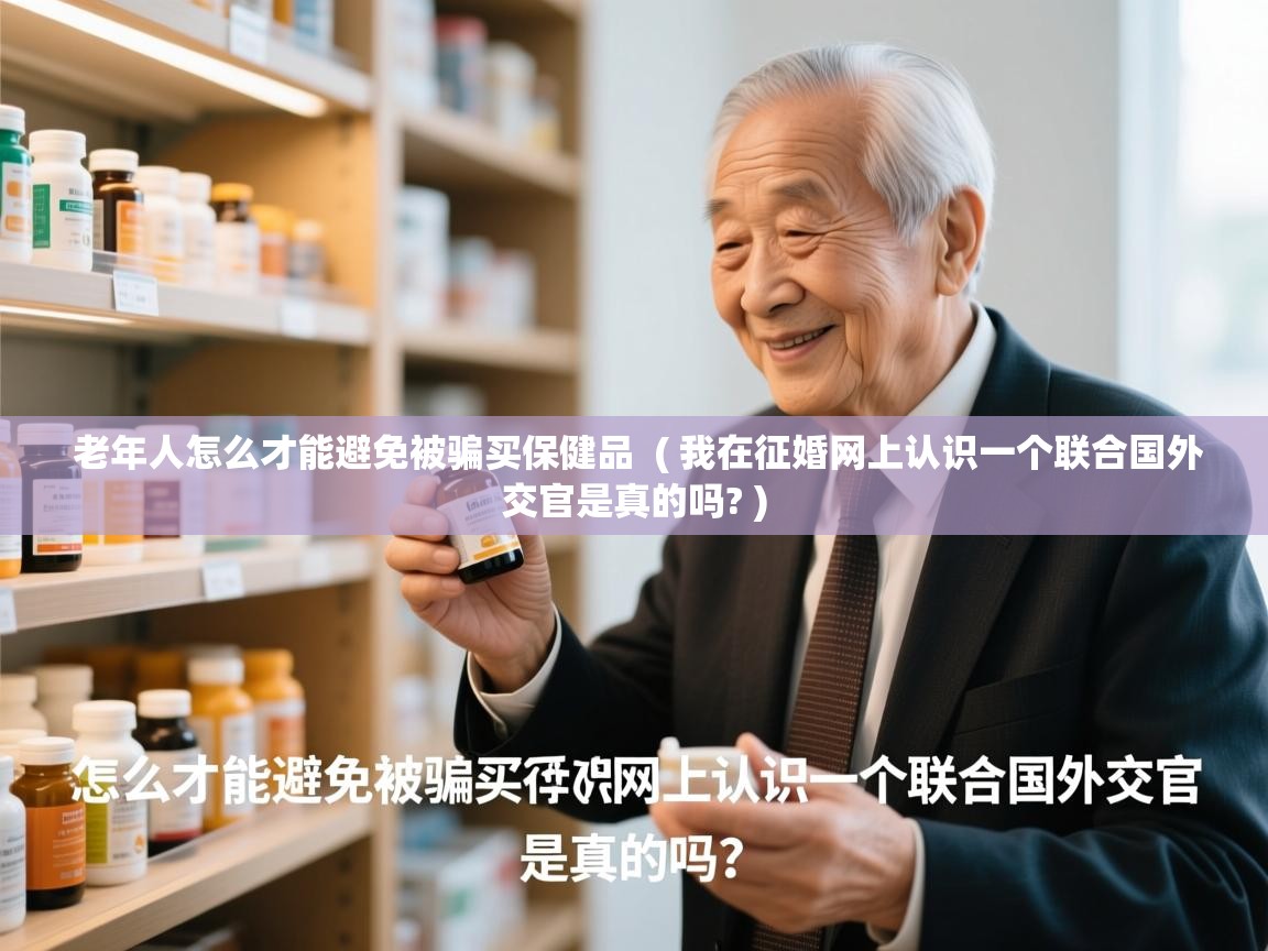  老年人怎么才能避免被骗买保健品  ( 我在征婚网上认识一个联合国外交官是真的吗? )