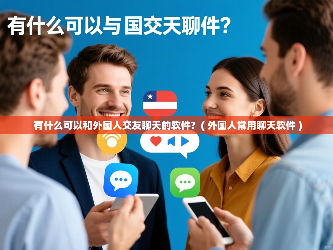 有什么可以和外国人交友聊天的软件? ( 外国人常用聊天软件 ) 有什么可以和外国人交友聊天的软件? ( 外国人常用聊天软件 )