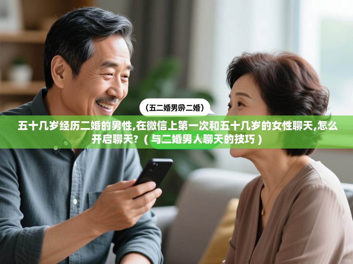 五十几岁经历二婚的男性,在微信上第一次和五十几岁的女性聊天,怎么开启聊天?  ( 与二婚男人聊天的技巧 )