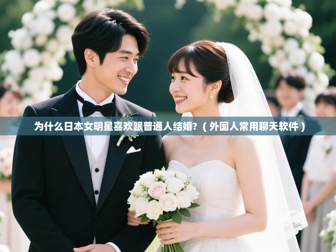 为什么日本女明星喜欢跟普通人结婚? ( 外国人常用聊天软件 ) 为什么日本女明星喜欢跟普通人结婚? ( 外国人常用聊天软件 )