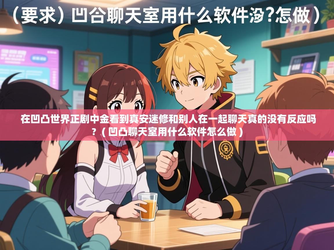  在凹凸世界正剧中金看到真安迷修和别人在一起聊天真的没有反应吗?  ( 凹凸聊天室用什么软件怎么做 )