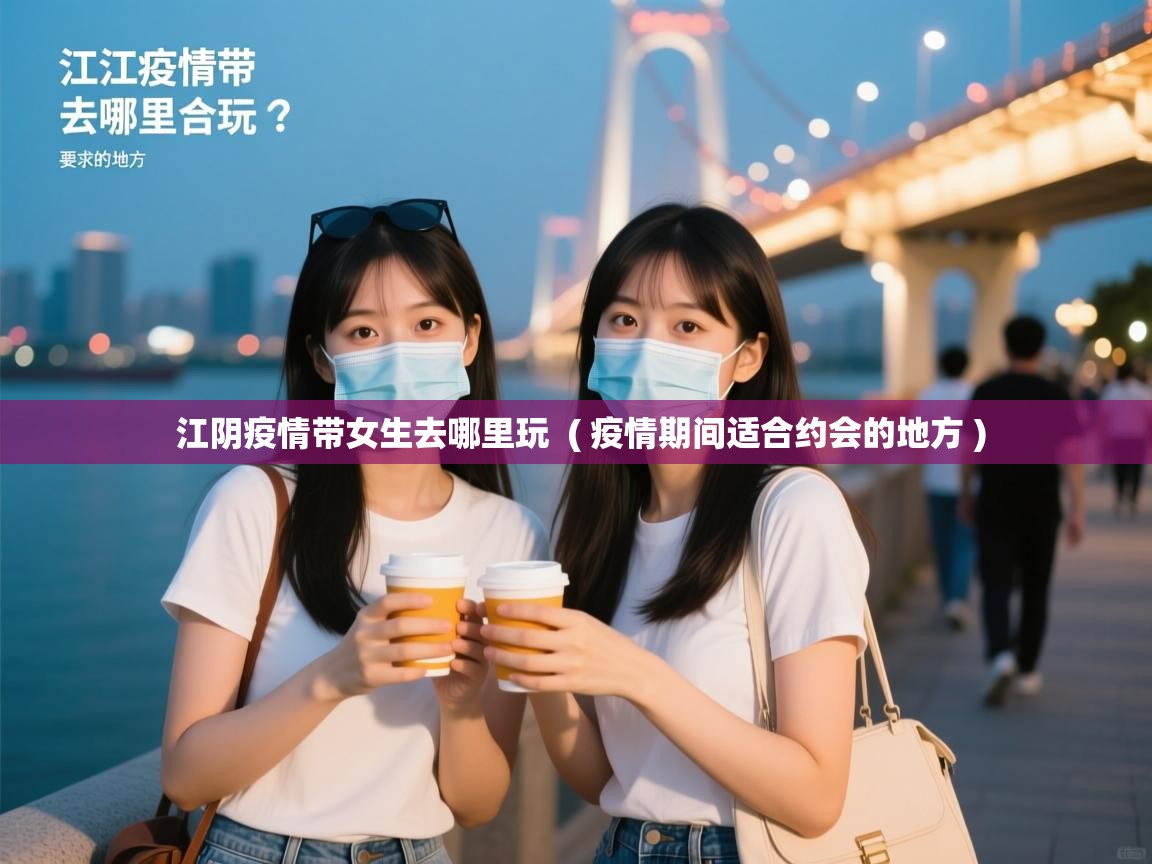 江阴疫情带女生去哪里玩 ( 疫情期间适合约会的地方 ) 江阴疫情带女生去哪里玩 ( 疫情期间适合约会的地方 )
