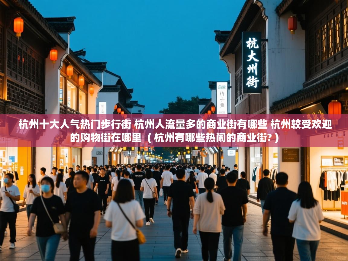 杭州十大人气热门步行街 杭州人流量多的商业街有哪些 杭州较受欢迎的购物街在哪里 ( 杭州有哪些热闹的商业街? ) 杭州十大人气热门步行街 杭州人流量多的商业街有哪些 杭州较受欢迎的购物街在哪里 ( 杭州有哪些热闹的商业街? )