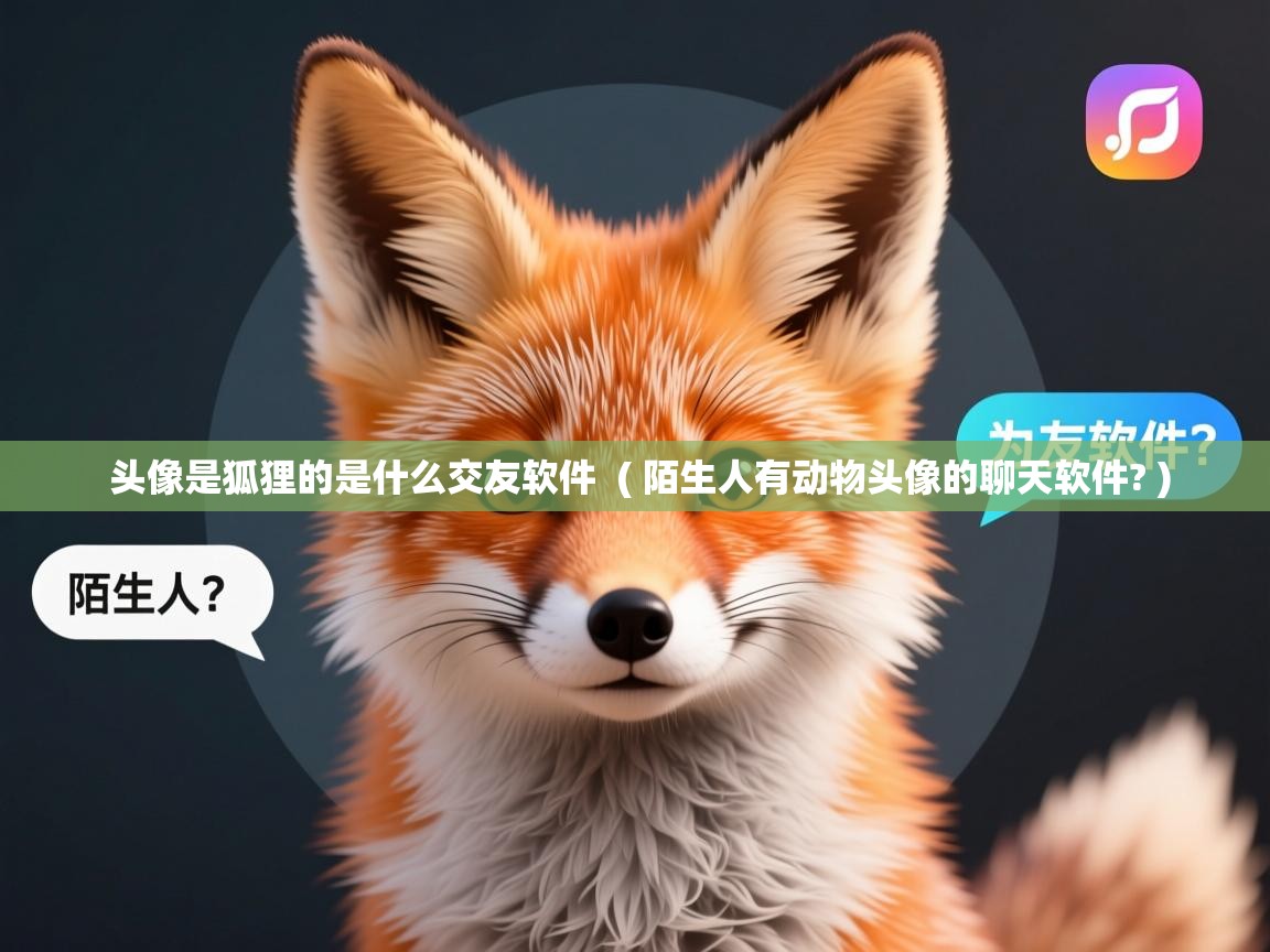 头像是狐狸的是什么交友软件 ( 陌生人有动物头像的聊天软件? ) 头像是狐狸的是什么交友软件 ( 陌生人有动物头像的聊天软件? )