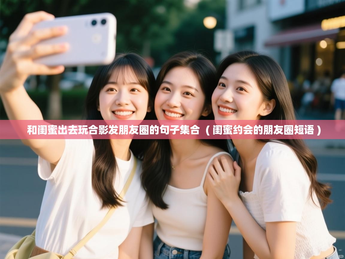  和闺蜜出去玩合影发朋友圈的句子集合  ( 闺蜜约会的朋友圈短语 )