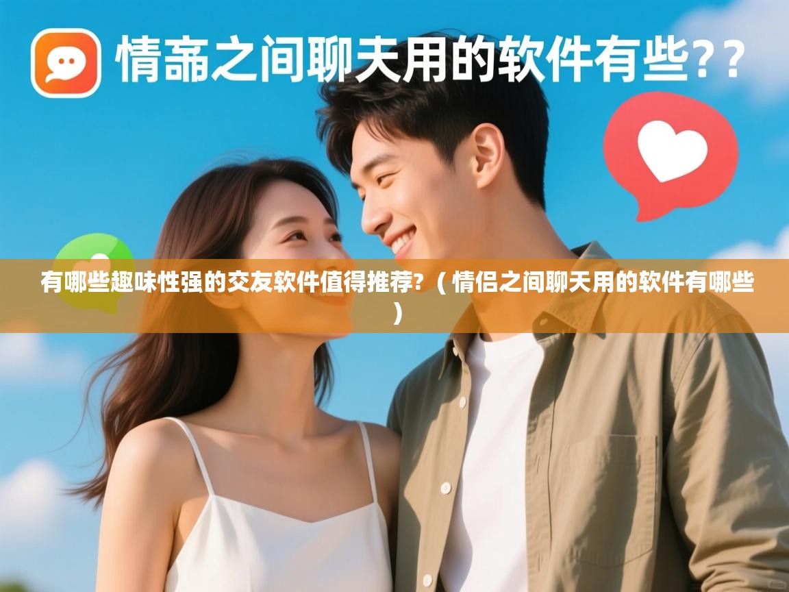  有哪些趣味性强的交友软件值得推荐?  ( 情侣之间聊天用的软件有哪些 )