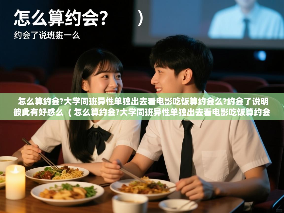  怎么算约会?大学同班异性单独出去看电影吃饭算约会么?约会了说明彼此有好感么  ( 怎么算约会?大学同班异性单独出去看电影吃饭算约会么?约会了说明彼此有好感么 )