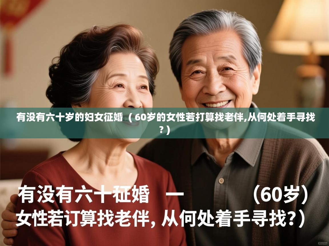  有没有六十岁的妇女征婚  ( 60岁的女性若打算找老伴,从何处着手寻找? )