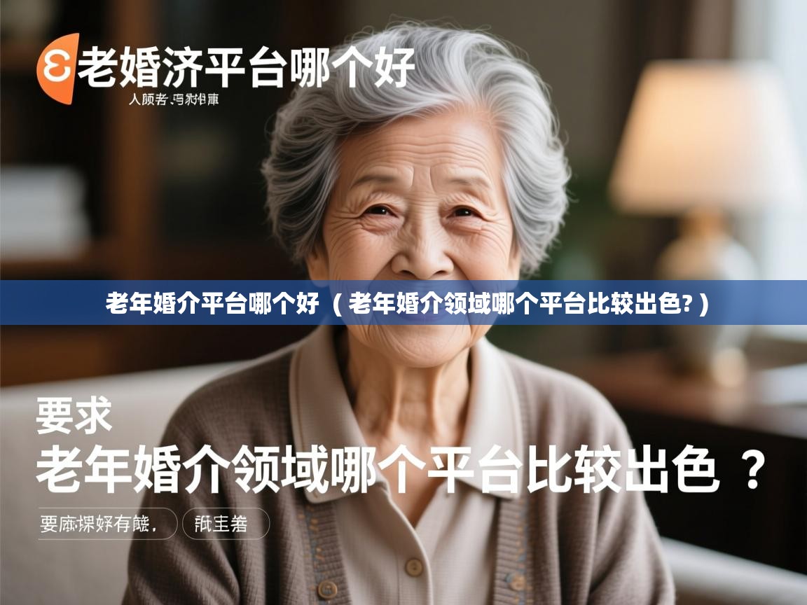  老年婚介平台哪个好  ( 老年婚介领域哪个平台比较出色? )