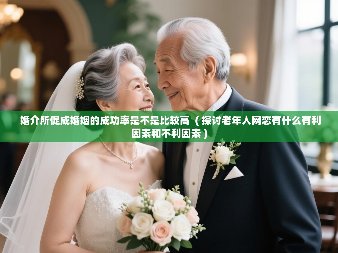 婚介所促成婚姻的成功率是不是比较高 ( 探讨老年人网恋有什么有利因素和不利因素 ) 婚介所促成婚姻的成功率是不是比较高 ( 探讨老年人网恋有什么有利因素和不利因素 )