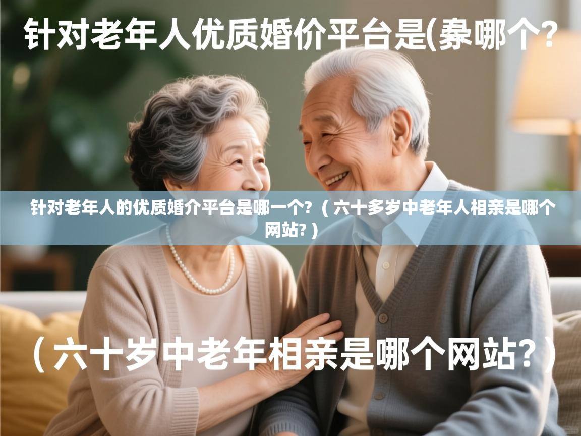  针对老年人的优质婚介平台是哪一个?  ( 六十多岁中老年人相亲是哪个网站? )