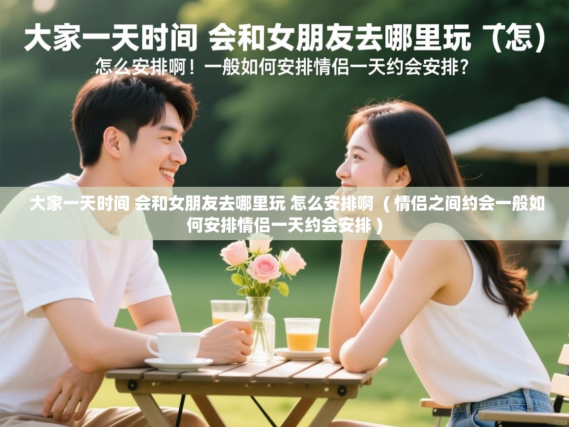  大家一天时间 会和女朋友去哪里玩 怎么安排啊  ( 情侣之间约会一般如何安排情侣一天约会安排 )