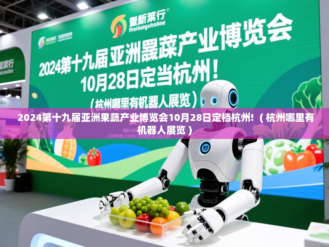  2024第十九届亚洲果蔬产业博览会10月28日定档杭州!  ( 杭州哪里有机器人展览 )