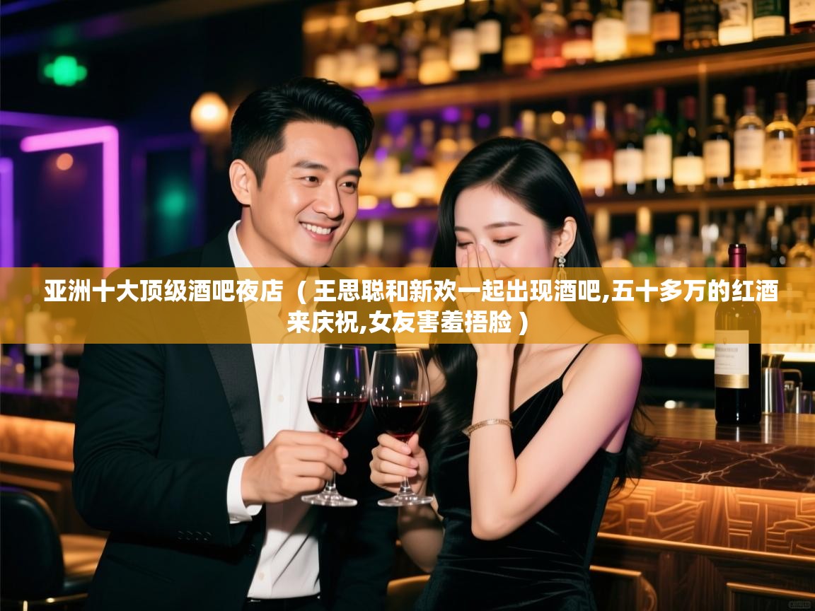  亚洲十大顶级酒吧夜店  ( 王思聪和新欢一起出现酒吧,五十多万的红酒来庆祝,女友害羞捂脸 )