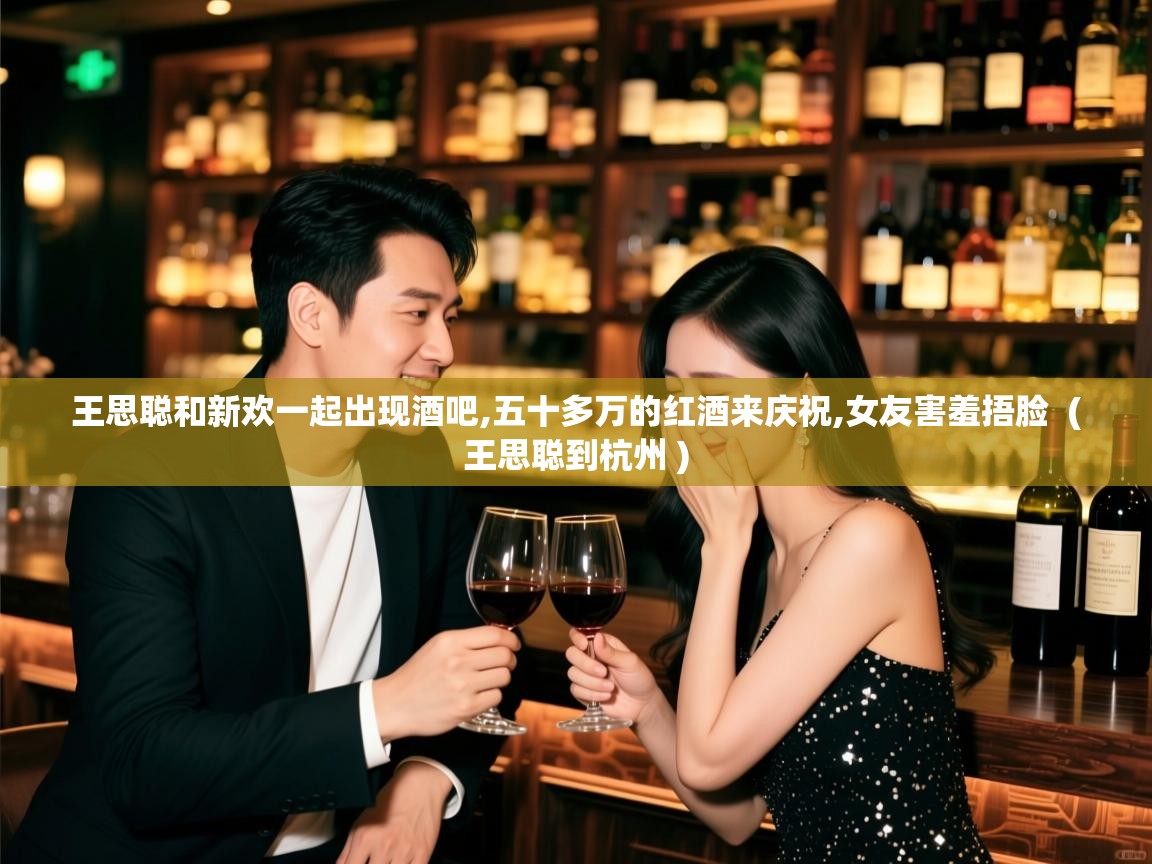  王思聪和新欢一起出现酒吧,五十多万的红酒来庆祝,女友害羞捂脸  ( 王思聪到杭州 )