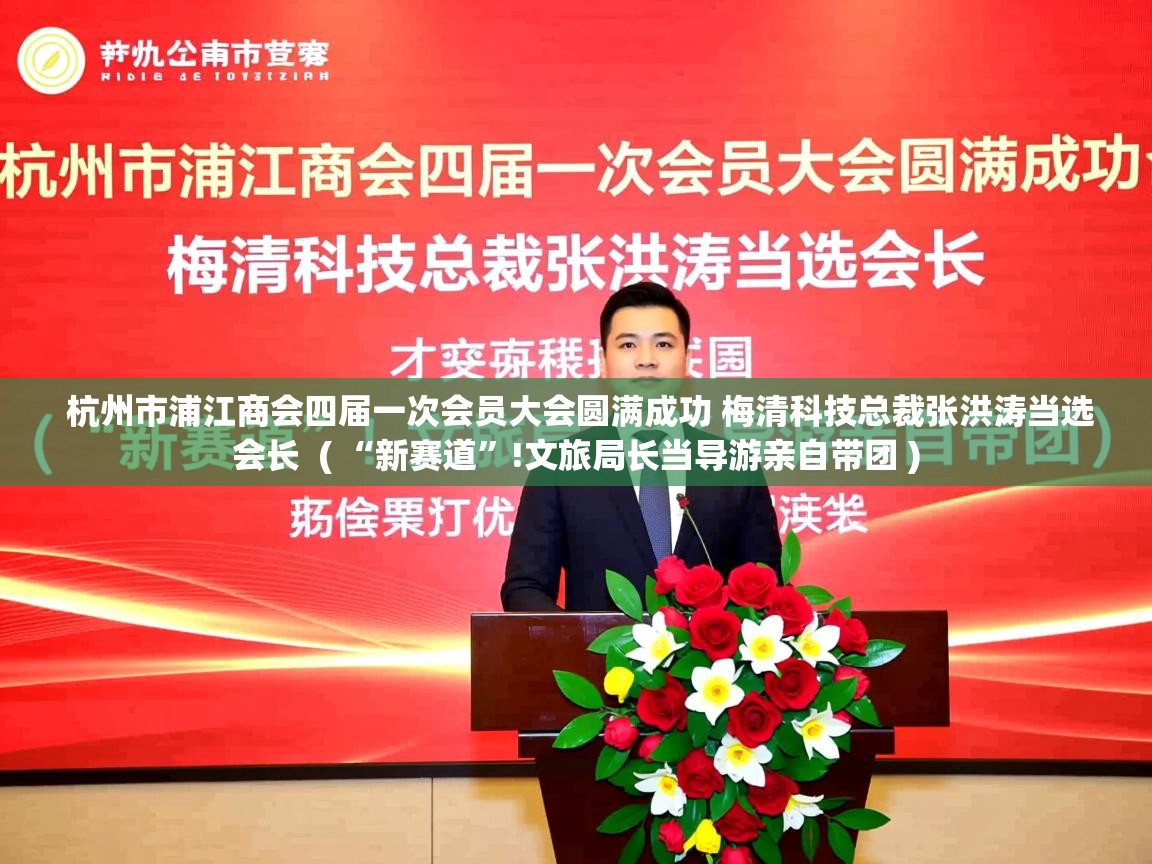  杭州市浦江商会四届一次会员大会圆满成功 梅清科技总裁张洪涛当选会长  ( “新赛道”!文旅局长当导游亲自带团 )