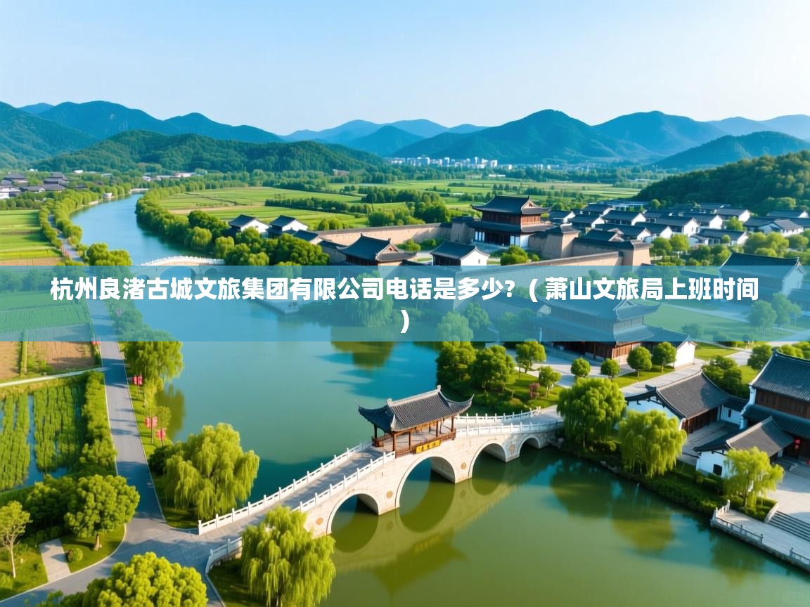  杭州良渚古城文旅集团有限公司电话是多少?  ( 萧山文旅局上班时间 )