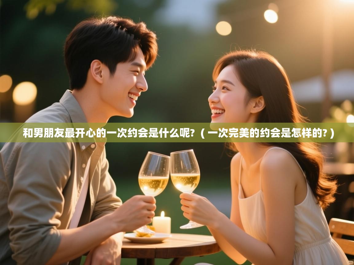  和男朋友最开心的一次约会是什么呢?  ( 一次完美的约会是怎样的? )