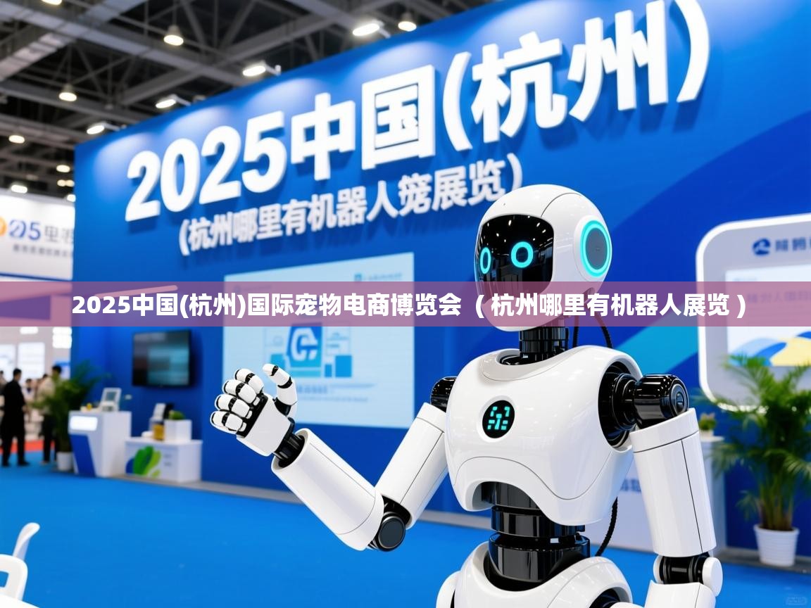  2025中国(杭州)国际宠物电商博览会  ( 杭州哪里有机器人展览 )