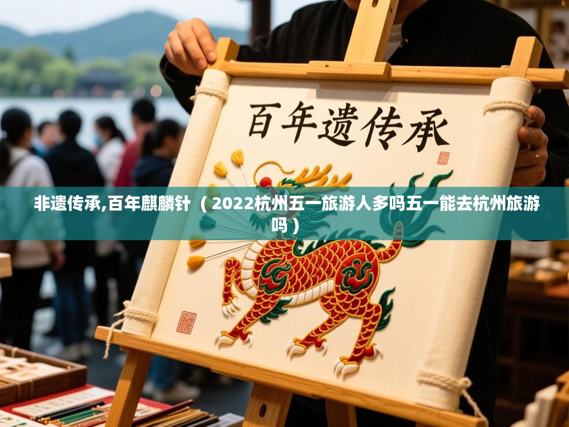  非遗传承,百年麒麟针  ( 2022杭州五一旅游人多吗五一能去杭州旅游吗 )