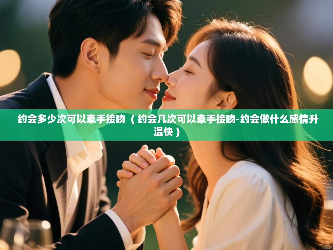  约会多少次可以牵手接吻  ( 约会几次可以牵手接吻-约会做什么感情升温快 )