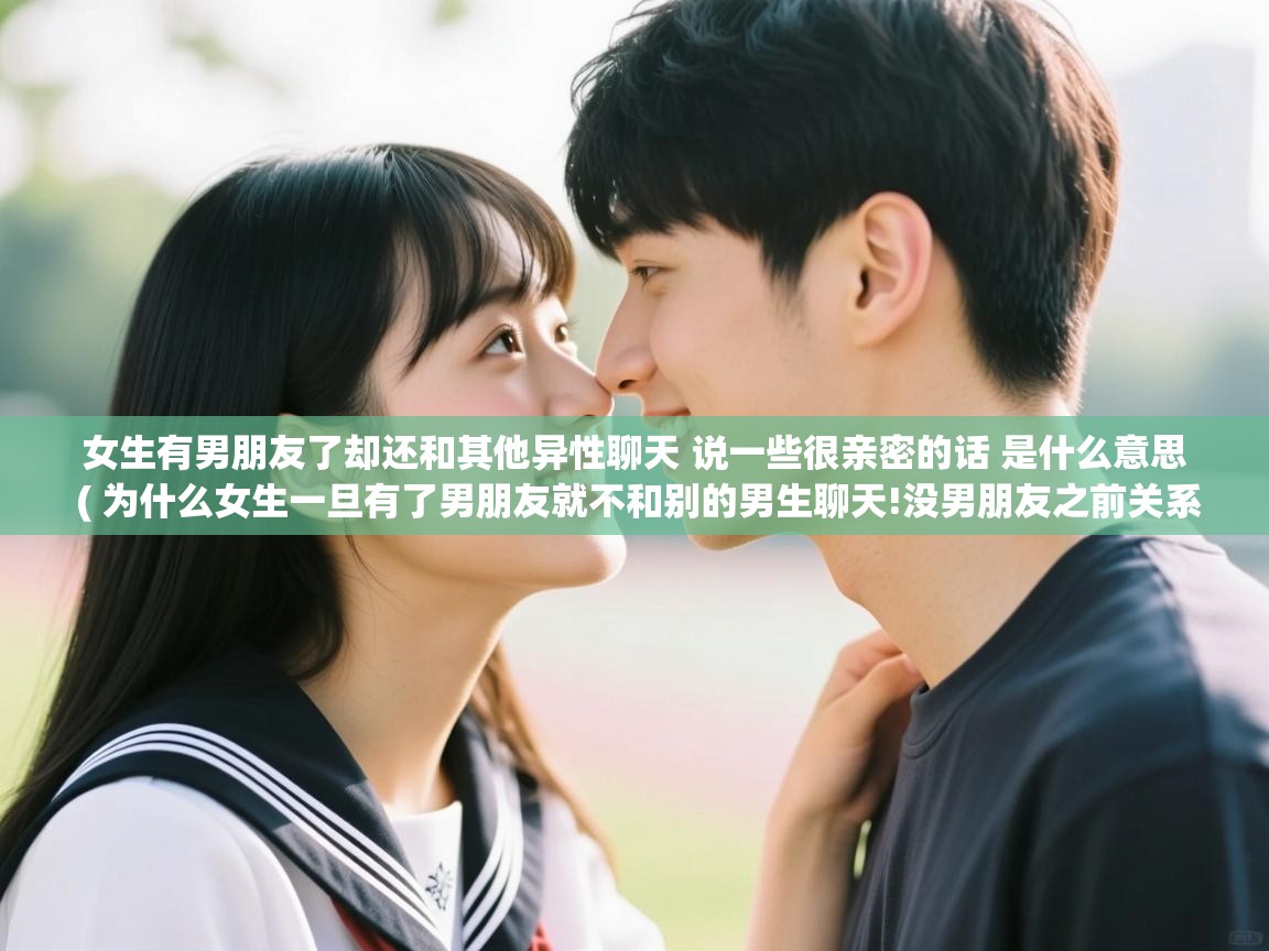  女生有男朋友了却还和其他异性聊天 说一些很亲密的话 是什么意思  ( 为什么女生一旦有了男朋友就不和别的男生聊天!没男朋友之前关系都是很好的就像男女闺蜜。表示不懂 )