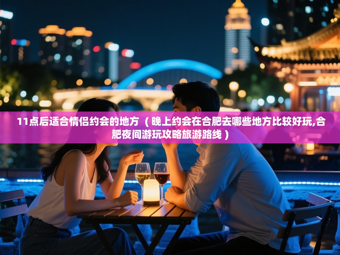  11点后适合情侣约会的地方  ( 晚上约会在合肥去哪些地方比较好玩,合肥夜间游玩攻略旅游路线 )