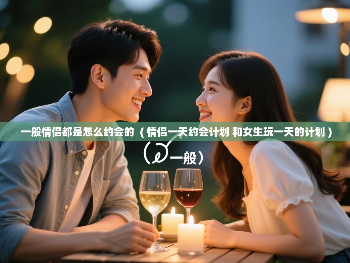  一般情侣都是怎么约会的  ( 情侣一天约会计划 和女生玩一天的计划 )