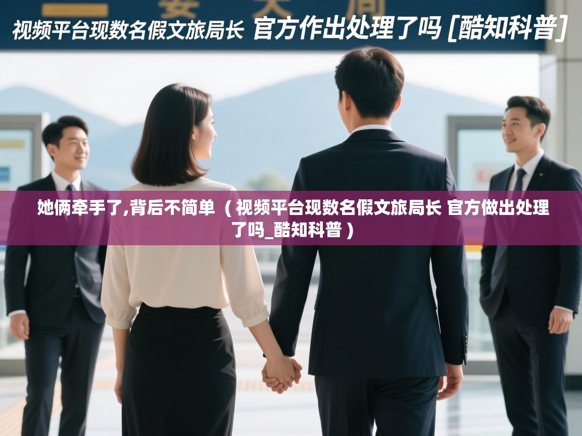  她俩牵手了,背后不简单  ( 视频平台现数名假文旅局长 官方做出处理了吗_酷知科普 )