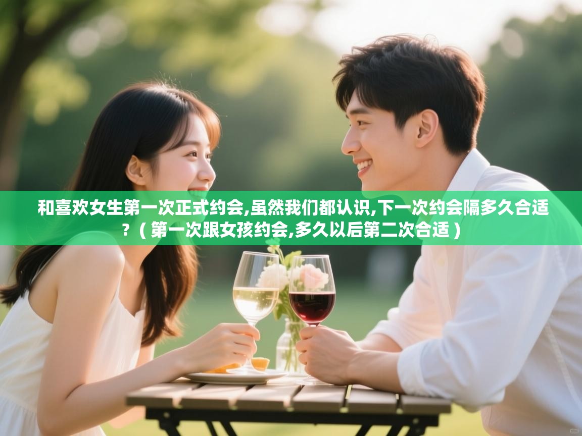  和喜欢女生第一次正式约会,虽然我们都认识,下一次约会隔多久合适?  ( 第一次跟女孩约会,多久以后第二次合适 )