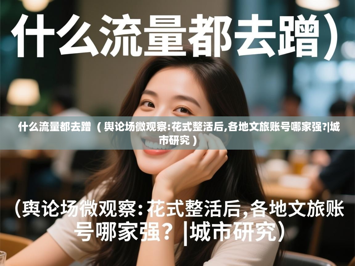  什么流量都去蹭  ( 舆论场微观察:花式整活后,各地文旅账号哪家强?|城市研究 )