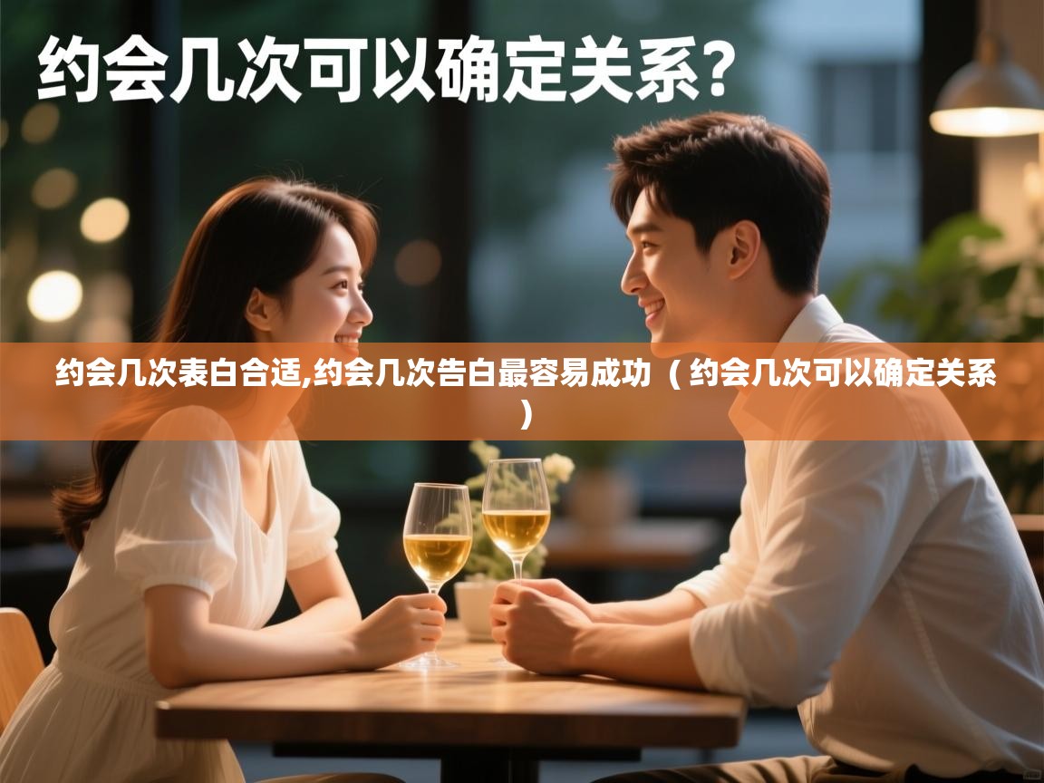  约会几次表白合适,约会几次告白最容易成功  ( 约会几次可以确定关系 )