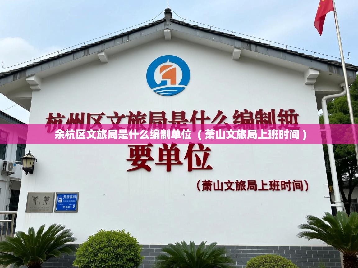  余杭区文旅局是什么编制单位  ( 萧山文旅局上班时间 )