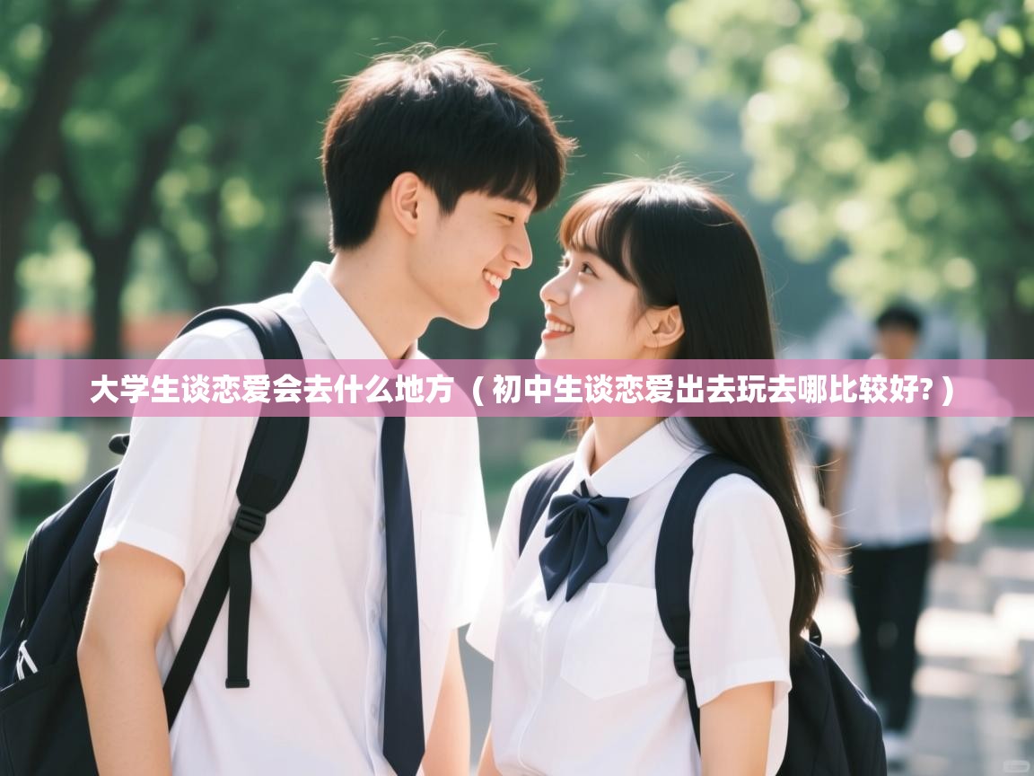  大学生谈恋爱会去什么地方  ( 初中生谈恋爱出去玩去哪比较好? )
