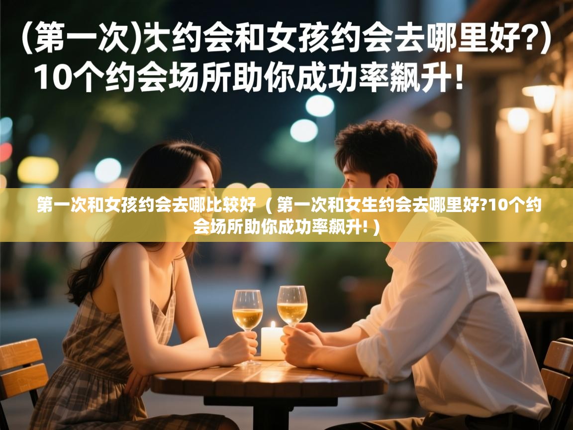  第一次和女孩约会去哪比较好  ( 第一次和女生约会去哪里好?10个约会场所助你成功率飙升! )