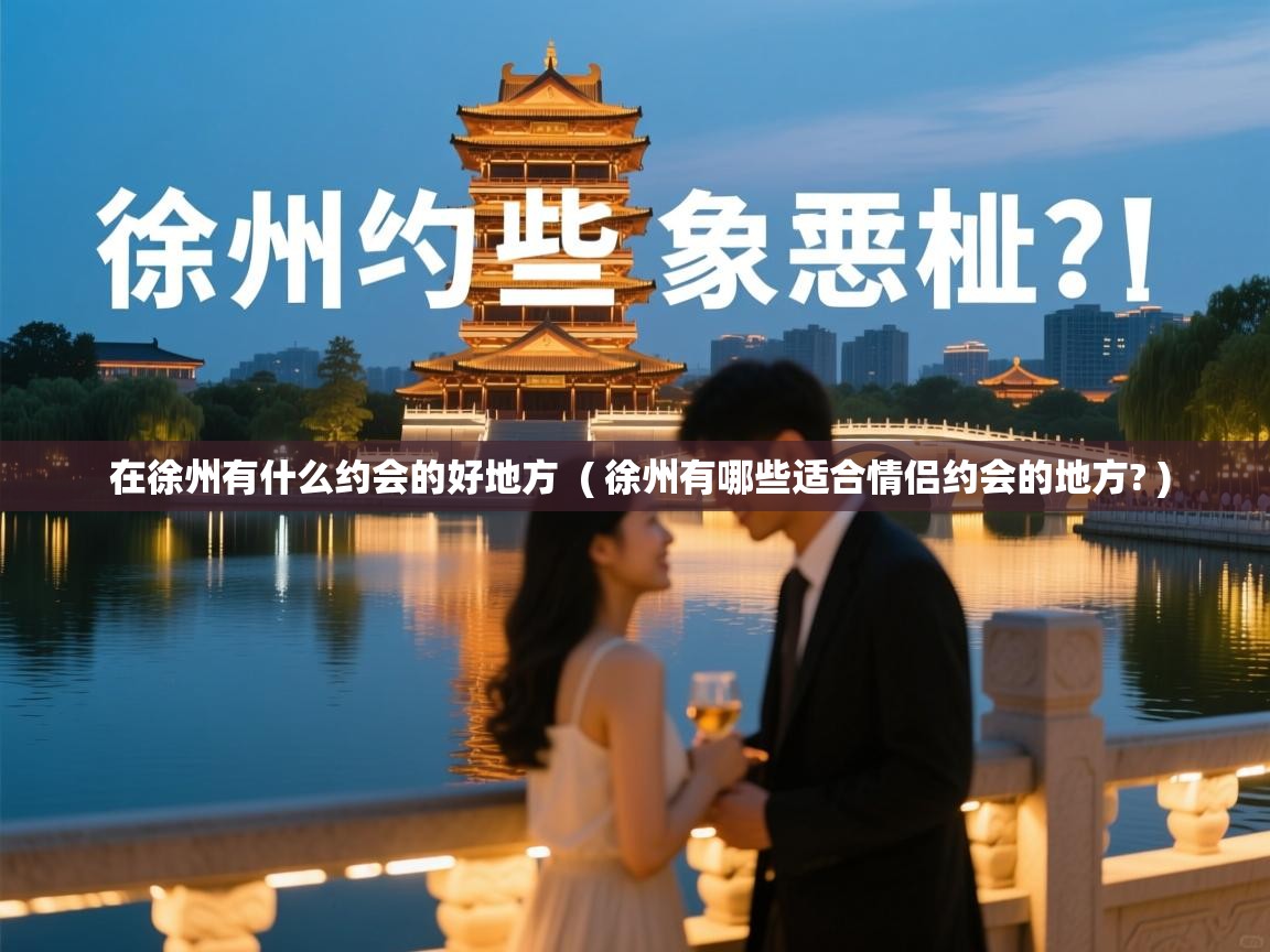  在徐州有什么约会的好地方  ( 徐州有哪些适合情侣约会的地方? )