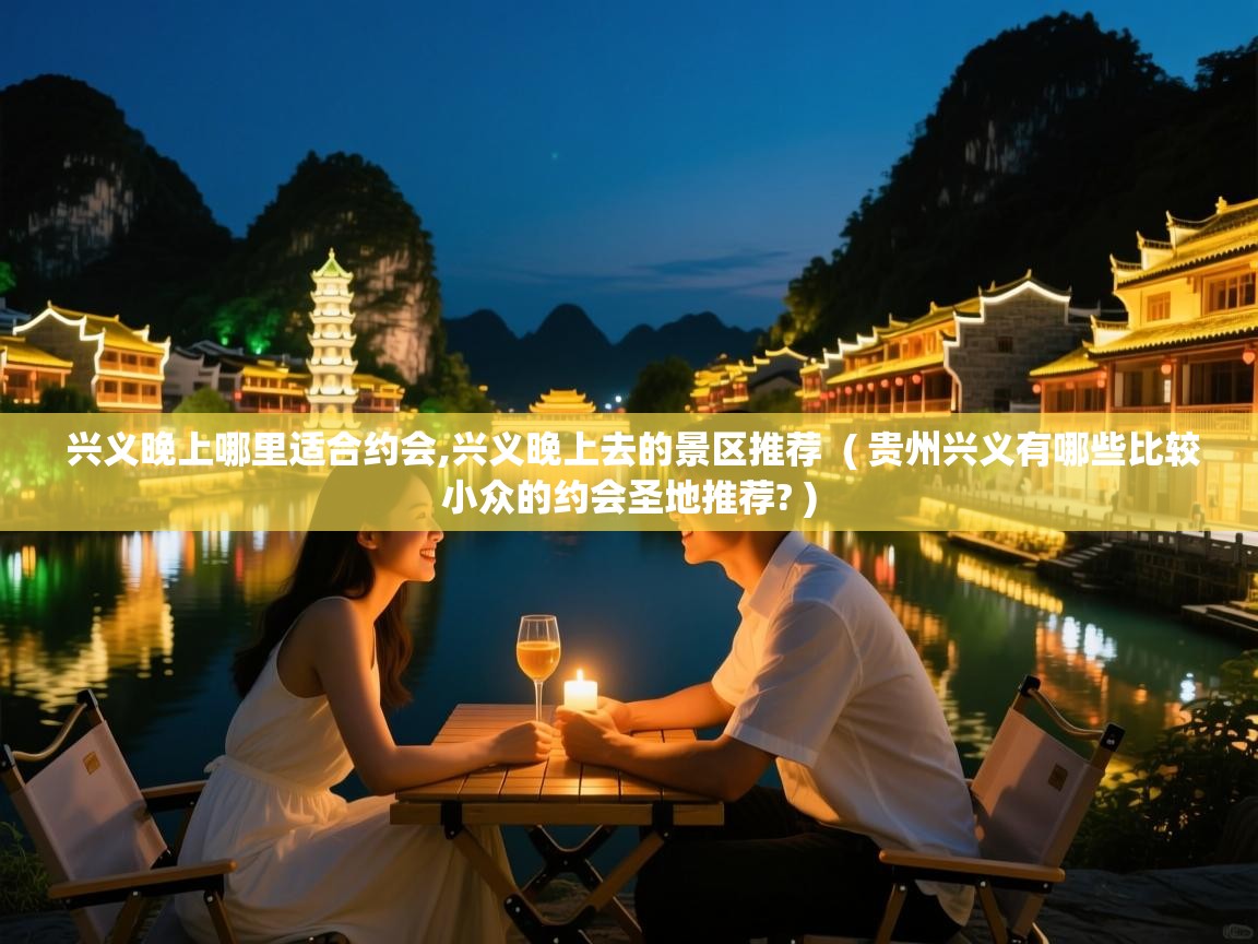  兴义晚上哪里适合约会,兴义晚上去的景区推荐  ( 贵州兴义有哪些比较小众的约会圣地推荐? )