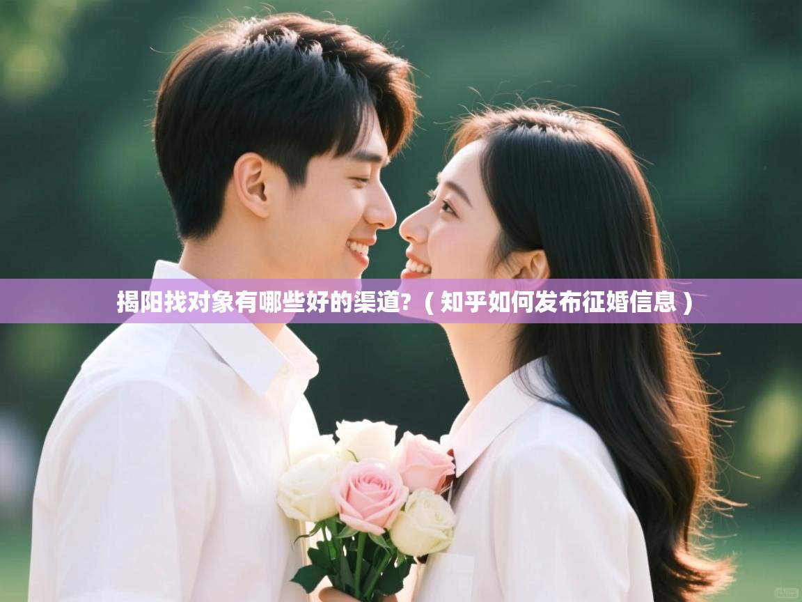  揭阳找对象有哪些好的渠道?  ( 知乎如何发布征婚信息 )