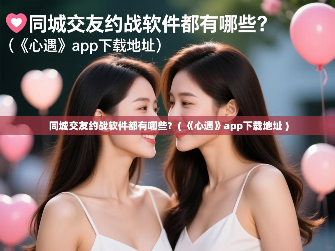 同城交友约战软件都有哪些? ( 《心遇》app下载地址 ) 同城交友约战软件都有哪些? ( 《心遇》app下载地址 )