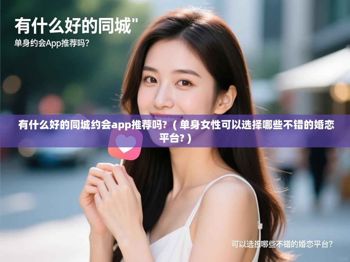 有什么好的同城约会app推荐吗?  ( 单身女性可以选择哪些不错的婚恋平台? )