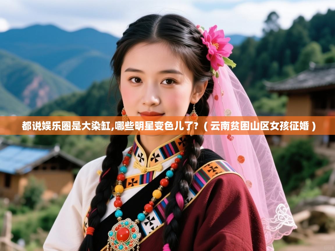  都说娱乐圈是大染缸,哪些明星变色儿了?  ( 云南贫困山区女孩征婚 )