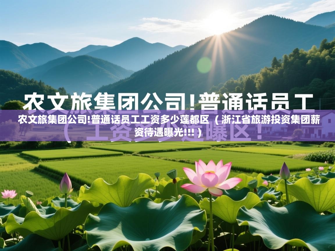  农文旅集团公司!普通话员工工资多少莲都区  ( 浙江省旅游投资集团薪资待遇曝光!!! )