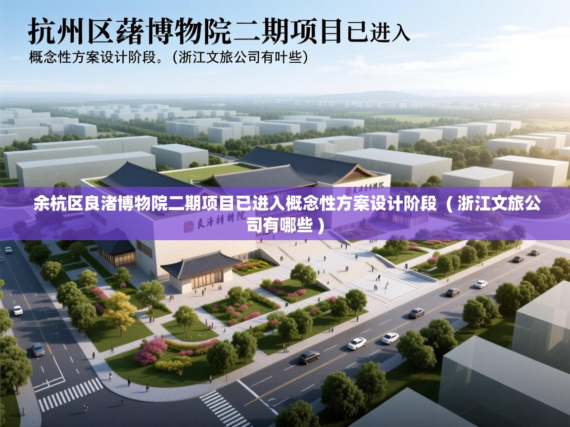  余杭区良渚博物院二期项目已进入概念性方案设计阶段  ( 浙江文旅公司有哪些 )
